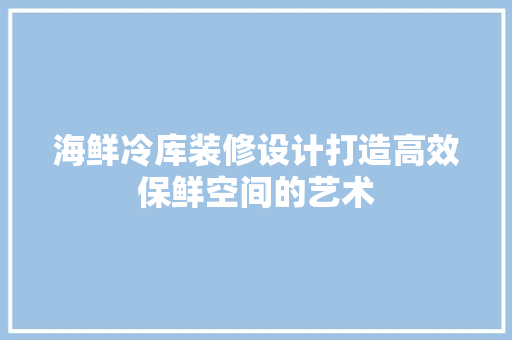 海鲜冷库装修设计打造高效保鲜空间的艺术