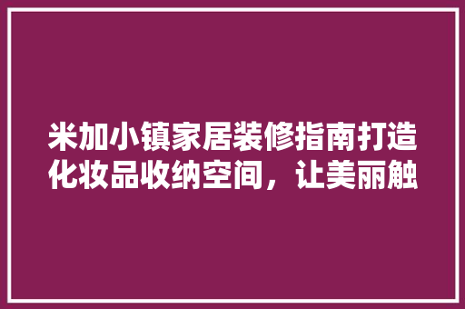 米加小镇家居装修指南打造化妆品收纳空间，让美丽触手可及