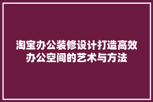 淘宝办公装修设计打造高效办公空间的艺术与方法