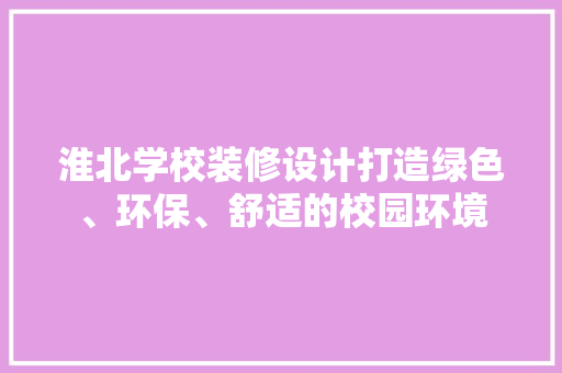 淮北学校装修设计打造绿色、环保、舒适的校园环境