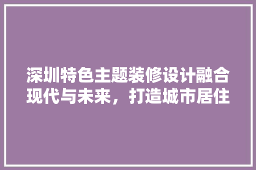 深圳特色主题装修设计融合现代与未来，打造城市居住新风尚