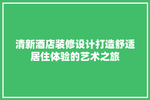 清新酒店装修设计打造舒适居住体验的艺术之旅