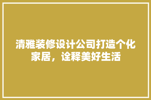 清雅装修设计公司打造个化家居，诠释美好生活