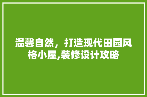 温馨自然，打造现代田园风格小屋,装修设计攻略