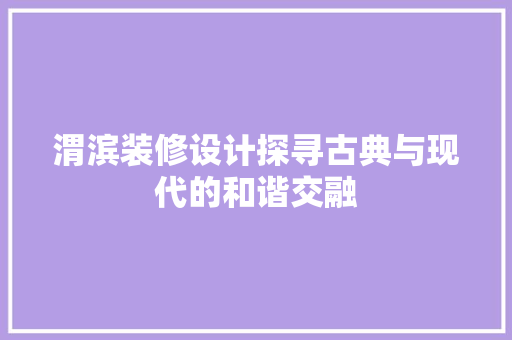 渭滨装修设计探寻古典与现代的和谐交融