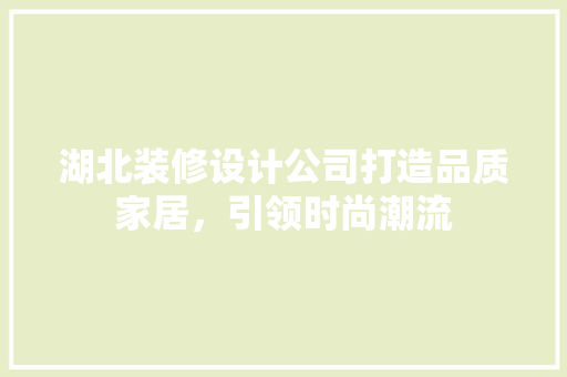 湖北装修设计公司打造品质家居，引领时尚潮流