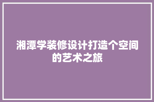 湘潭学装修设计打造个空间的艺术之旅