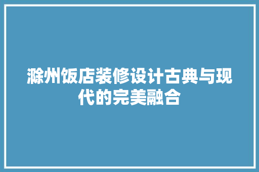 滁州饭店装修设计古典与现代的完美融合