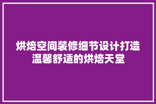 烘焙空间装修细节设计打造温馨舒适的烘焙天堂