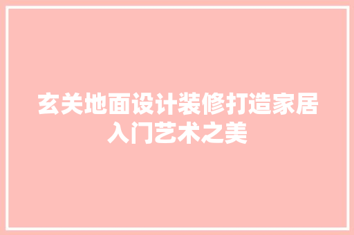 玄关地面设计装修打造家居入门艺术之美