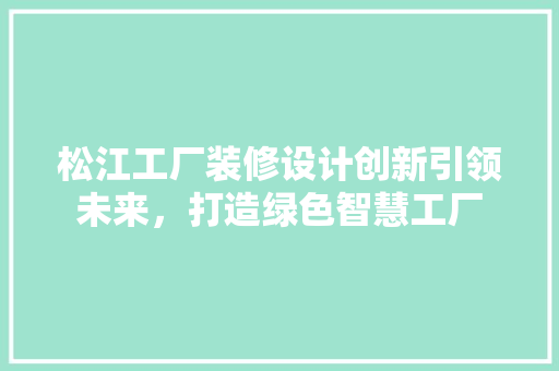 松江工厂装修设计创新引领未来，打造绿色智慧工厂