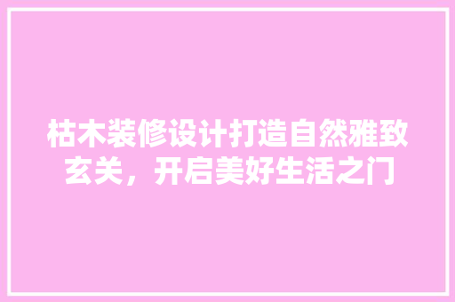 枯木装修设计打造自然雅致玄关，开启美好生活之门
