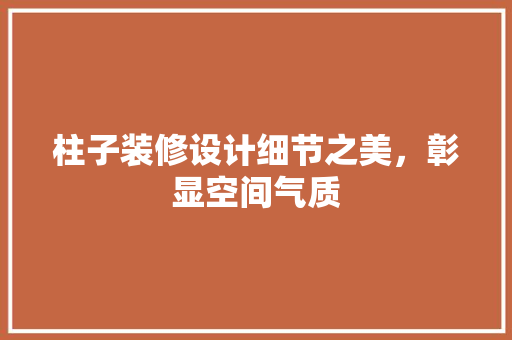 柱子装修设计细节之美，彰显空间气质