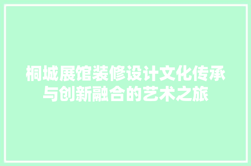 桐城展馆装修设计文化传承与创新融合的艺术之旅