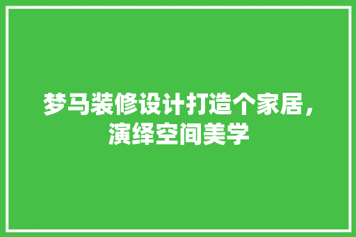 梦马装修设计打造个家居，演绎空间美学