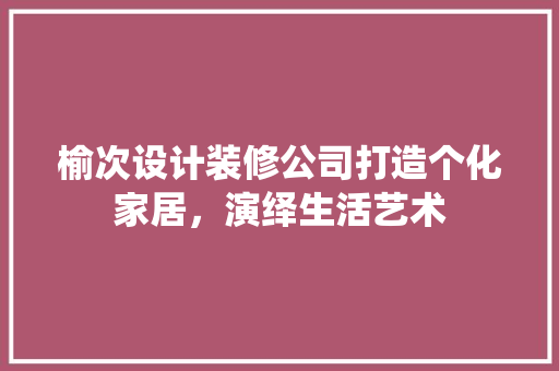 榆次设计装修公司打造个化家居，演绎生活艺术