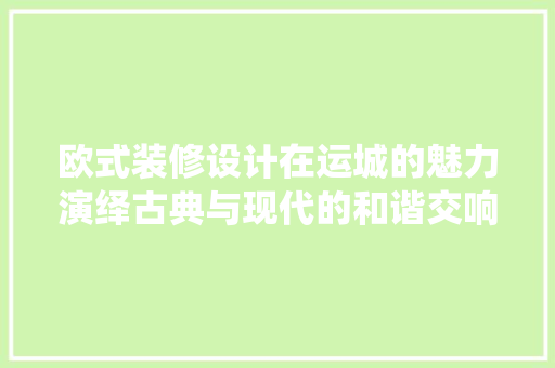 欧式装修设计在运城的魅力演绎古典与现代的和谐交响  第1张