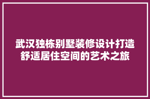 武汉独栋别墅装修设计打造舒适居住空间的艺术之旅