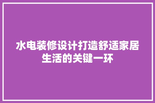 水电装修设计打造舒适家居生活的关键一环