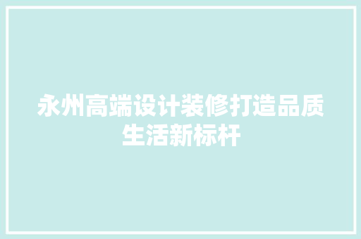 永州高端设计装修打造品质生活新标杆