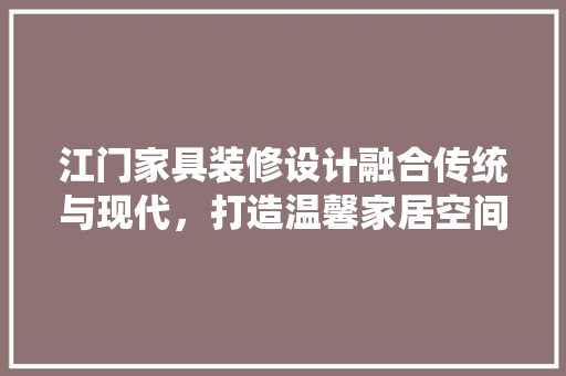 江门家具装修设计融合传统与现代，打造温馨家居空间