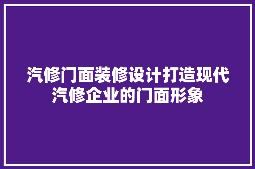 汽修门面装修设计打造现代汽修企业的门面形象