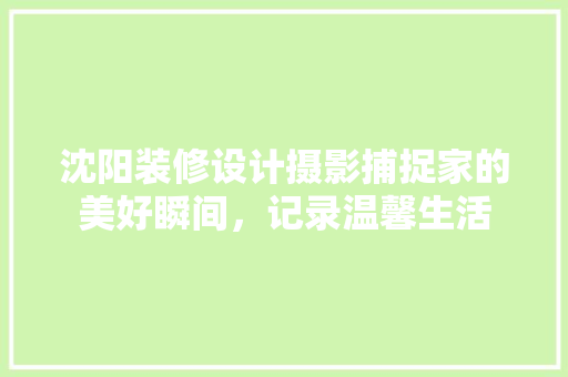 沈阳装修设计摄影捕捉家的美好瞬间，记录温馨生活