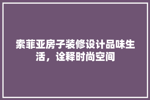 索菲亚房子装修设计品味生活，诠释时尚空间