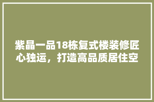 紫晶一品18栋复式楼装修匠心独运，打造高品质居住空间