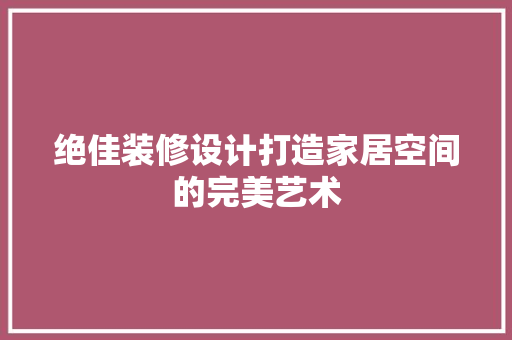 绝佳装修设计打造家居空间的完美艺术