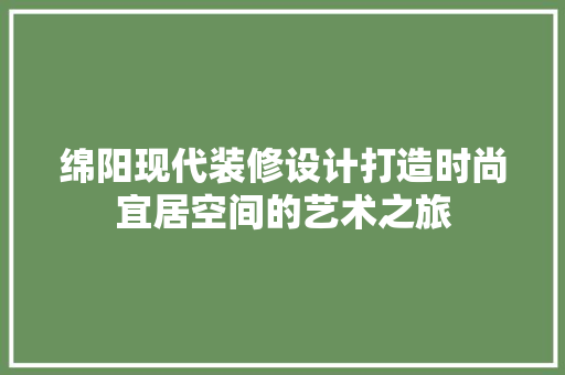 绵阳现代装修设计打造时尚宜居空间的艺术之旅