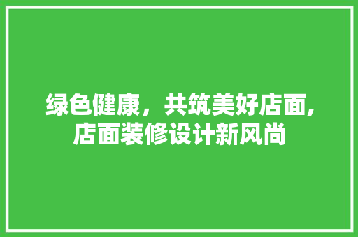 绿色健康，共筑美好店面,店面装修设计新风尚