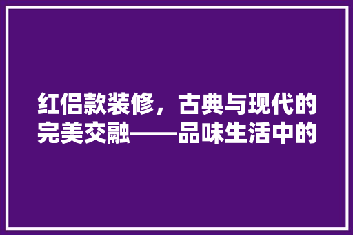 红侣款装修，古典与现代的完美交融——品味生活中的艺术之美
