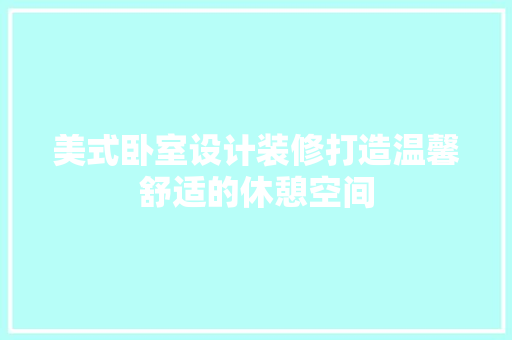美式卧室设计装修打造温馨舒适的休憩空间  第1张