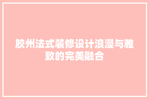 胶州法式装修设计浪漫与雅致的完美融合  第1张
