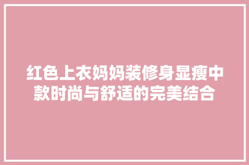 红色上衣妈妈装修身显瘦中款时尚与舒适的完美结合