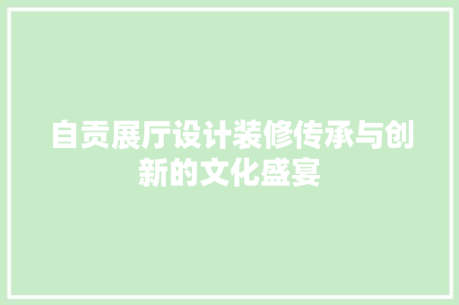 自贡展厅设计装修传承与创新的文化盛宴