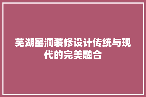 芜湖窑洞装修设计传统与现代的完美融合
