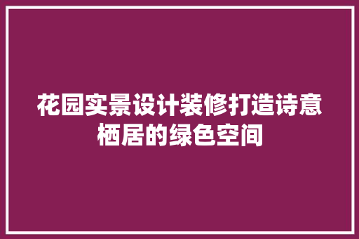 花园实景设计装修打造诗意栖居的绿色空间