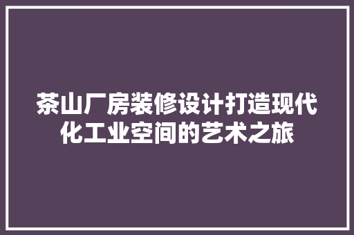 茶山厂房装修设计打造现代化工业空间的艺术之旅