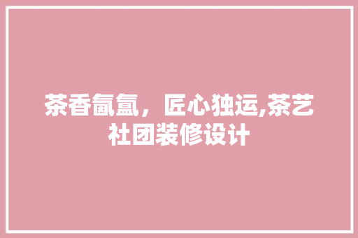茶香氤氲，匠心独运,茶艺社团装修设计