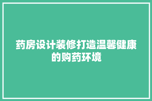 药房设计装修打造温馨健康的购药环境