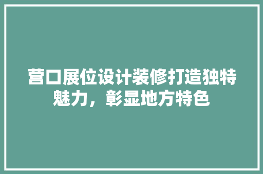 营口展位设计装修打造独特魅力，彰显地方特色