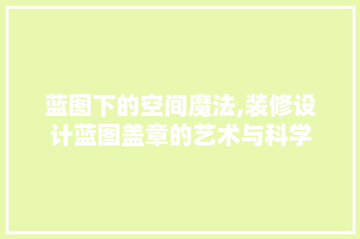 蓝图下的空间魔法,装修设计蓝图盖章的艺术与科学