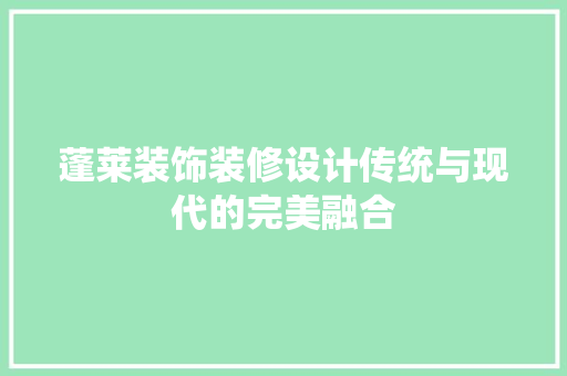 蓬莱装饰装修设计传统与现代的完美融合  第1张