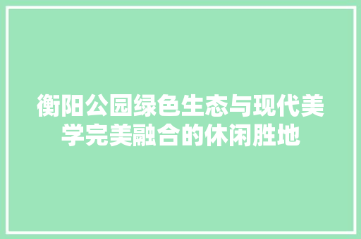 衡阳公园绿色生态与现代美学完美融合的休闲胜地  第1张