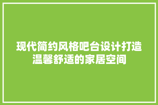 现代简约风格吧台设计打造温馨舒适的家居空间