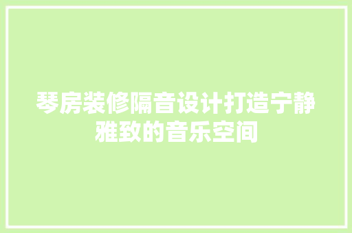 琴房装修隔音设计打造宁静雅致的音乐空间  第1张
