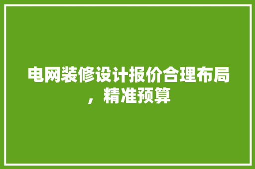 电网装修设计报价合理布局，精准预算