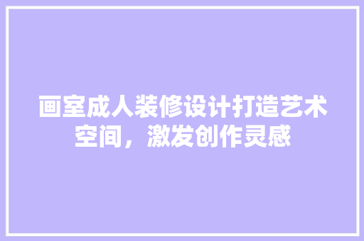 画室成人装修设计打造艺术空间，激发创作灵感
